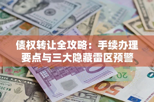 北京债权转让全攻略：手续办理要点与三大隐藏雷区预警