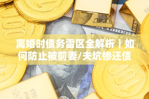 北京离婚时债务雷区全解析｜如何防止被前妻/夫坑惨还债？