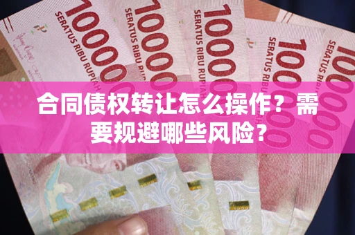 北京合同债权转让怎么操作？需要规避哪些风险？
