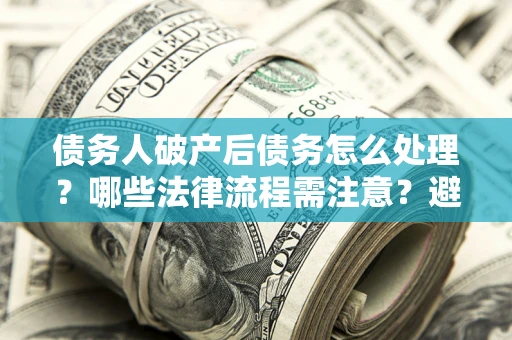 北京债务人破产后债务怎么处理？哪些法律流程需注意？避免踩坑指南
