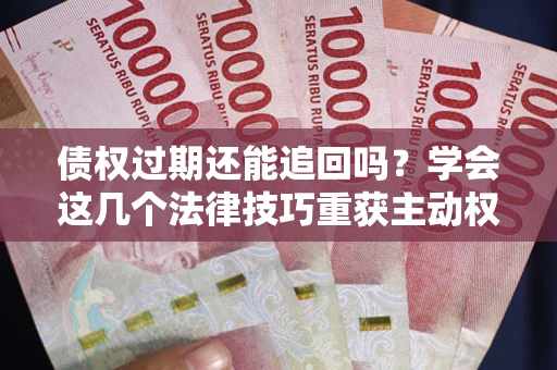 北京债权过期还能追回吗？学会这几个法律技巧重获主动权