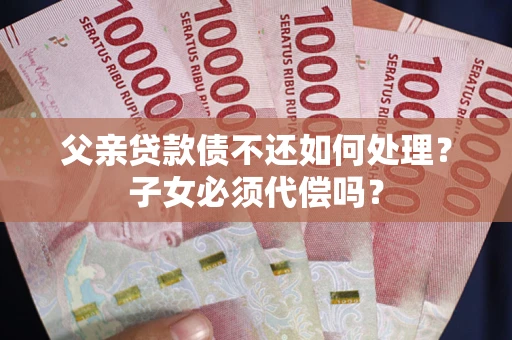 北京父亲贷款债不还如何处理？子女必须代偿吗？