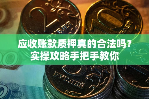北京应收账款质押真的合法吗？实操攻略手把手教你