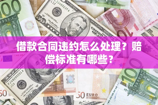 北京借款合同违约怎么处理？赔偿标准有哪些？