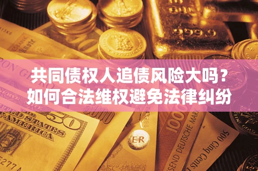 北京共同债权人追债风险大吗？如何合法维权避免法律纠纷？