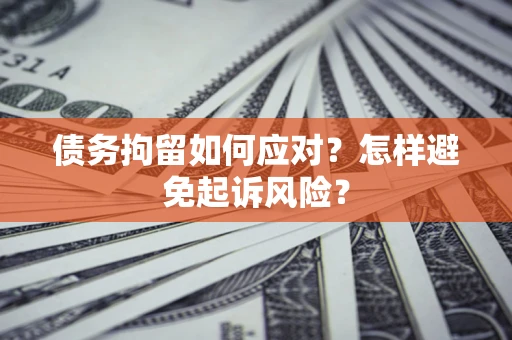 北京债务拘留如何应对？怎样避免起诉风险？