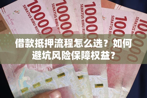 北京借款抵押流程怎么选？如何避坑风险保障权益？