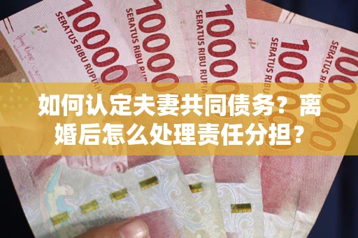 北京如何认定夫妻共同债务？离婚后怎么处理责任分担？