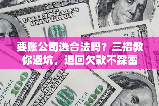 北京要账公司选合法吗？三招教你避坑，追回欠款不踩雷