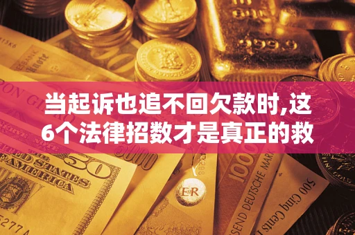 北京当起诉也追不回欠款时,这6个法律招数才是真正的救命稻草